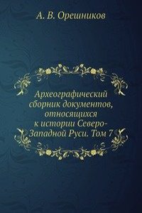 Arheograficheskij sbornik dokumentov, otnosyaschihsya k istorii Severo-Zapadnoj Rusi. Tom 7