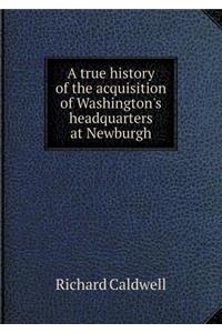 A True History of the Acquisition of Washington's Headquarters at Newburgh