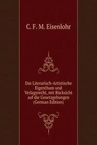 Das Literarisch-Artistische Eigenthum und Verlagsrecht, mit Rucksicht auf die Gesetzgebungen (German Edition)