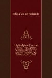 Jo. Gottlieb. Heineccii Jc. Ad Legem Juliam Et Papiam Poppaeam Commentarius, Quo Multa Juris Auctorumque Veterum Loca Explicantur, Emendantur, Atque Illustrantur (Latin Edition)