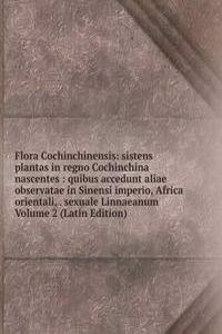 Flora Cochinchinensis: sistens plantas in regno Cochinchina nascentes : quibus accedunt aliae observatae in Sinensi imperio, Africa orientali, . sexuale Linnaeanum Volume 2 (Latin Edition)