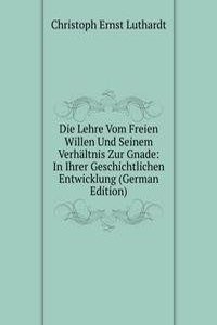 Die Lehre Vom Freien Willen Und Seinem Verhaltnis Zur Gnade: In Ihrer Geschichtlichen Entwicklung (German Edition)