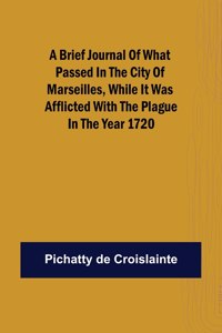 brief Journal of what passed in the City of Marseilles, while it was afflicted with the Plague, in the Year 1720