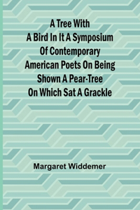 Tree with a Bird in it A Symposium of Contemporary American Poets on Being Shown a Pear-tree on Which Sat a Grackle