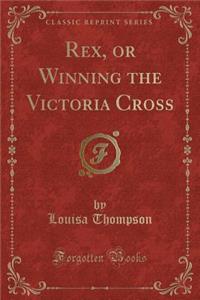 Rex, or Winning the Victoria Cross (Classic Reprint)