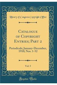 Catalogue of Copyright Entries; Part 2, Vol. 5: Periodicals; January-December, 1910; Nos. 1-52 (Classic Reprint)