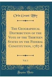 The Geographical Distribution of the Vote of the Thirteen States on the Federal Constitution, 1787-8, Vol. 1 (Classic Reprint)