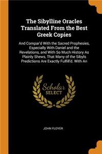 The Sibylline Oracles Translated from the Best Greek Copies: And Compar'd with the Sacred Prophesies, Especially with Daniel and the Revelations, and with So Much History as Plainly Shews, That Many of the Sibyls Predictions Are Exactly Fulfill'd.