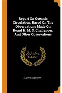 Report On Oceanic Circulation, Based On The Observations Made On Board H. M. S. Challenger, And Other Observations