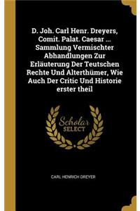 D. Joh. Carl Henr. Dreyers, Comit. Palat. Caesar ... Sammlung Vermischter Abhandlungen Zur Erläuterung Der Teutschen Rechte Und Alterthümer, Wie Auch Der Critic Und Historie erster theil