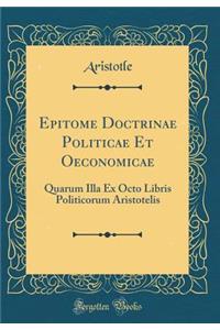 Epitome Doctrinae Politicae Et Oeconomicae: Quarum Illa Ex Octo Libris Politicorum Aristotelis (Classic Reprint)