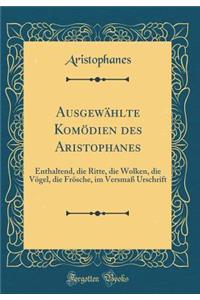AusgewÃ¤hlte KomÃ¶dien Des Aristophanes: Enthaltend, Die Ritte, Die Wolken, Die VÃ¶gel, Die FrÃ¶sche, Im VersmaÃ? Urschrift (Classic Reprint)