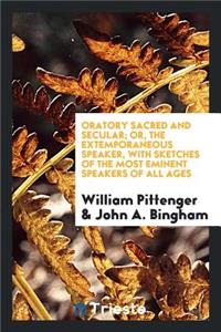 Oratory Sacred and Secular; Or, the Extemporaneous Speaker, with Sketches of the Most Eminent Speakers of All Ages