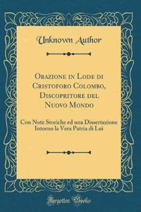 Orazione in Lode Di Cristoforo Colombo, Discopritore del Nuovo Mondo: Con Note Storiche Ed Una Dissertazione Intorno La Vera Patria Di Lui (Classic Reprint)