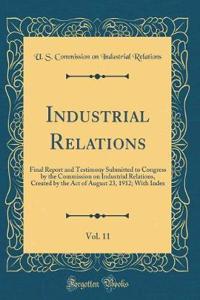 Industrial Relations, Vol. 11: Final Report and Testimony Submitted to Congress by the Commission on Industrial Relations, Created by the Act of August 23, 1912; With Index (Classic Reprint)