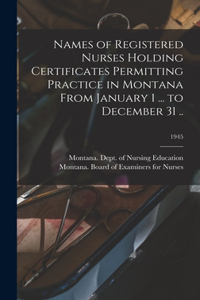 Names of Registered Nurses Holding Certificates Permitting Practice in Montana From January 1 ... to December 31 ..; 1945