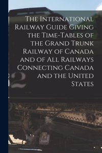 International Railway Guide Giving the Time-tables of the Grand Trunk Railway of Canada and of All Railways Connecting Canada and the United States