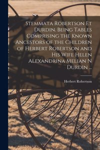 Stemmata Robertson Et Durdin. Being Tables Comprising the Known Ancestors of the Children of Herbert Robertson and His Wife Helen Alexandrina Melian N Durdin ...