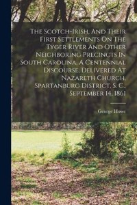 Scotch-irish, And Their First Settlements On The Tyger River And Other Neighboring Precincts In South Carolina. A Centennial Discourse, Delivered At Nazareth Church, Spartanburg District, S. C., September 14, 1861