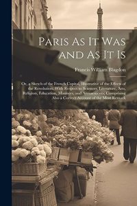 Paris As It Was and As It Is: Or, a Sketch of the French Capital, Illustrative of the Effects of the Revolution, With Respect to Sciences, Literature, Arts, Religion, Education, 