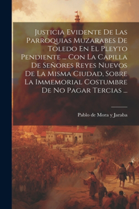 Justicia Evidente De Las Parroquias Muzarabes De Toledo En El Pleyto Pendiente ... Con La Capilla De Señores Reyes Nuevos De La Misma Ciudad, Sobre La Immemorial Costumbre De No Pagar Tercias ...