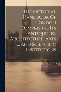 Pictorial Handbook Of London Comprising Its Antiquities, Architecture, Arts ... And Scientific Institutions