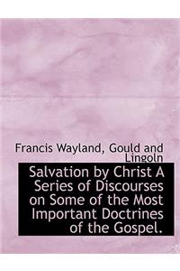 Salvation by Christ a Series of Discourses on Some of the Most Important Doctrines of the Gospel.