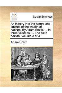 inquiry into the nature and causes of the wealth of nations. By Adam Smith, ... In three volumes. ... The sixth edition. Volume 3 of 3