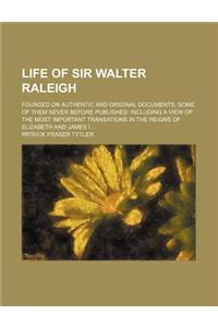 Life of Sir Walter Raleigh; Founded on Authentic and Original Documents, Some of Them Never Before Published Including a View of the Most Important Tr