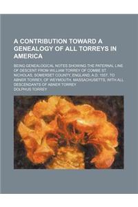 A Contribution Toward a Genealogy of All Torreys in America; Being Genealogical Notes Showing the Paternal Line of Descent from William Torrey of Combe St. Nicholas, Somerset County, England, A.D. 1557, to Abner Torrey, of Weymouth, Massachusetts,