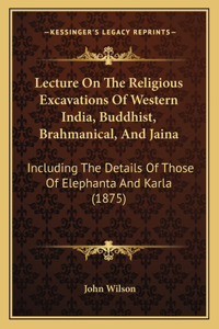 Lecture On The Religious Excavations Of Western India, Buddhist, Brahmanical, And Jaina