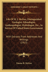 Life Of W. J. McGee, Distinguished Geologist, Ethnologist, Anthropologist, Hydrologist, Etc., In Service Of United States Government