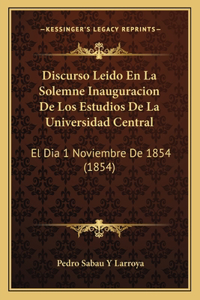 Discurso Leido En La Solemne Inauguracion de Los Estudios de La Universidad Central