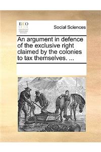 An argument in defence of the exclusive right claimed by the colonies to tax themselves. ...