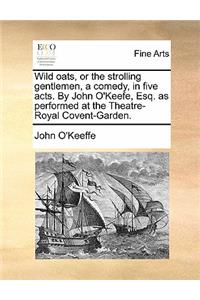 Wild Oats, or the Strolling Gentlemen, a Comedy, in Five Acts. by John O'Keefe, Esq. as Performed at the Theatre-Royal Covent-Garden.