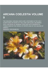 Arcana Coelestia; The Heavenly Arcana Which Are Contained in the Holy Scriptures or Word of the Lord Unfolded, Beginning with the Book of Genesis Toge