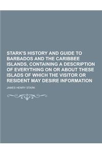 Stark's History and Guide to Barbados and the Caribbee Islands, Containing a Description of Everything on or about These Islads of Which the Visitor o
