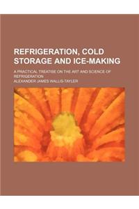 Refrigeration, Cold Storage and Ice-Making; A Practical Treatise on the Art and Science of Refrigeration