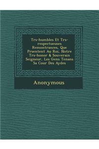 Tr S-Humbles Et Tr S-Respectueuses Remontrances, Que PR Sentent Au Roi, Notre Tr S-Honor & Souverain Seigneur, Les Gens Tenans Sa Cour Des Aydes