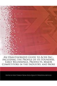 An Unauthorized Guide to Acer Inc., Including the Profile of Its Founders, Early Beginnings, Products, Major Competitors in the Industry, and More