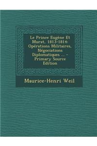 Le Prince Eugene Et Murat, 1813-1814: Operations Militaires, Negociations Diplomatiques ...