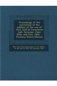 Proceedings of the Convention of the Soldiers of the War of 1812, Held at Corinthian Hall, Syracuse, June 20th, and 21st, 1854 - Primary Source Editio