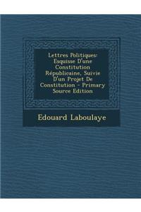 Lettres Politiques: Esquisse D'Une Constitution Republicaine, Suivie D'Un Projet de Constitution