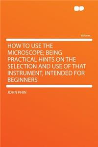 How to Use the Microscope; Being Practical Hints on the Selection and Use of That Instrument, Intended for Beginners