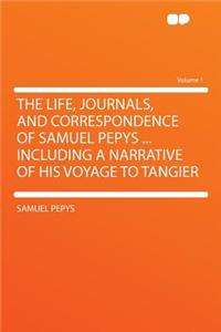 The Life, Journals, and Correspondence of Samuel Pepys ... Including a Narrative of His Voyage to Tangier Volume 1