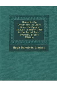 Remarks on Occurences in China Since the Opium Seizure in March 1839 to the Latest Date - Primary Source Edition