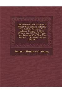 The Battle of the Thames: In Which Kentuckians Defeated the British, French, and Indians, October 5, 1813, with a List of the Officers and Priva