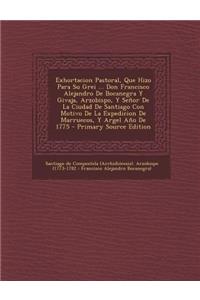 Exhortacion Pastoral, Que Hizo Para Su Grei ... Don Francisco Alejandro De Bocanegra Y Givaja, Arzobispo, Y Señor De La Ciudad De Santiago Con Motivo De La Expedicion De Marruecos, Y Argel Año De 1775 - Primary Source Edition