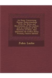 An Essay Concerning Human Understanding: With the Notes and Illustrations of the Author, and an Analysis of His Doctrine of Ideas. Also, Questions on
