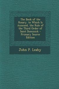 The Book of the Rosary. to Which Is Annexed, the Rule of the Third Order of Saint Dominick